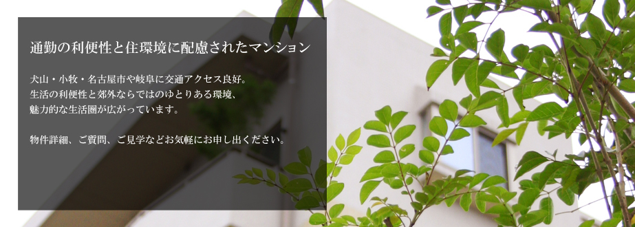 「通勤の利便性と住環境に配慮されたマンション」犬山・小牧・名古屋市や岐阜に交通アクセス良好。生活の利便性と郊外ならではのゆとりある環境、魅力的な生活圏が広がっています。物件詳細、ご質問、ご見学などお気軽にお申し出ください。